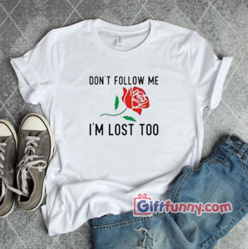 Don’t Follow Me I’m Lost Too Rose T-Shirt- Gift funny Shirt