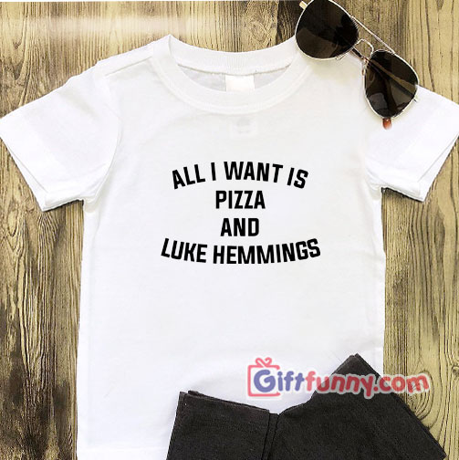 I Want is Pizza and Luke Hemmings T-Shirt On Sale – Gift Funny Shirt