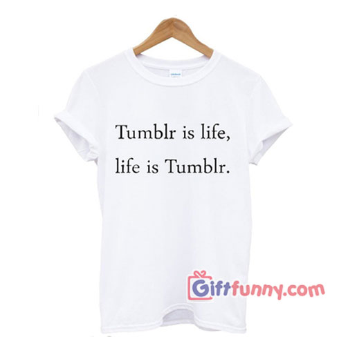 Tumblr is Life T-shirt – Gift Funny Shirt