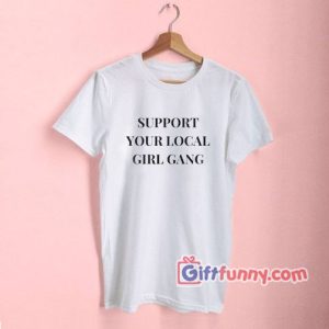 SUPPORT YOUR LOCAL GIRL GANG – T-Shirt – Gift Funny Shirt