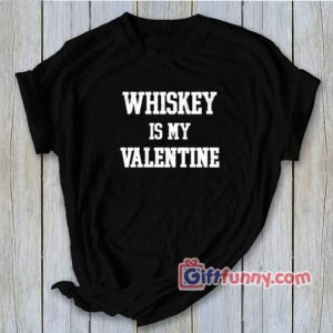 WHISKEY is MY Valentine T-Shirt