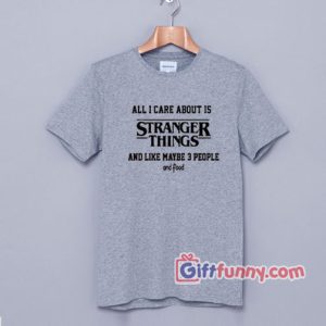 All I Care About Is Stranger Things T-Shirt