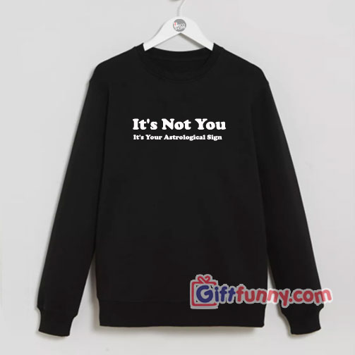 It’s Not You It’s Your Astrological Sign Sweatshirt – Funny’s Gift Sweatshirt