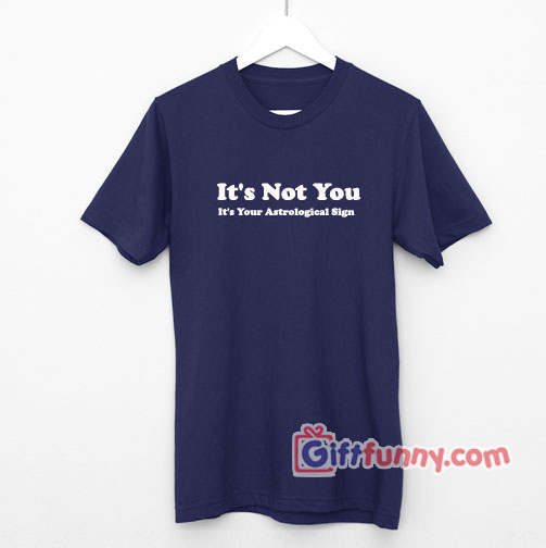 It’s Not You It’s Your Astrological Sign T-Shirt On Sale