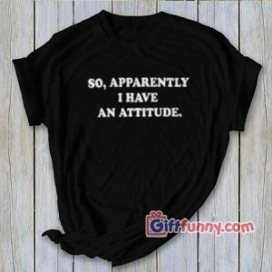 SO APPARENTLY I HAVE AN ATTITUDE T-Shirt