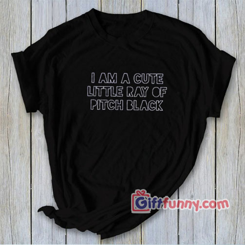 I Am A Cute Little Ray Of Pitch Black T-Shirt – Funny’s Shirt