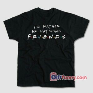I’d Rather be watching FRIENDS Shirt -Friends Tv Show Shirt