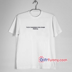 FUCK CHANGING FOR OTHER PEOPLE T-Shirt – Funny’s Shirt