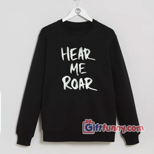 Hear Me Roar Sweatshirt – Funny’s Sweatshirt On Sale – Funny’s Sweatshirt