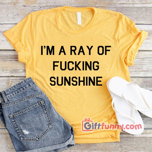 I’M A RAY OF FUCKING SUNSHINE T-Shirt – Funny’s Shirt