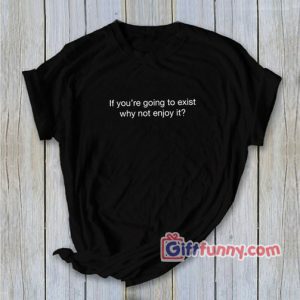 If you’re going to exist why not enjoy it – T-Shirt Funny’s Shirt