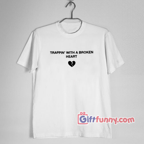 TRAPPIN’ WITH A BROKEN HEART T-Shirt – Funny’s Shirt