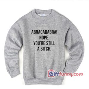Abracadabra Nope You’re Still a Bitch Sweatshirt – Funny’s Sweatshirt On Sale
