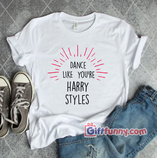 Dance Like Youre Harry Styles T-Shirt – Funny’s Shirt