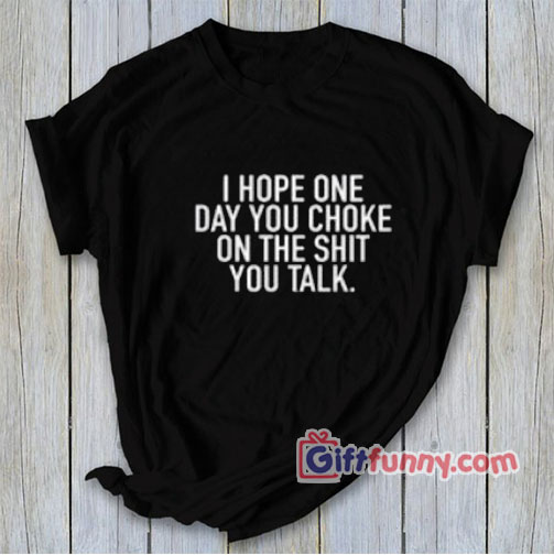 I HOPE ONE DAY YOU CHOKE ON THE SHIT YOU TALK Shirt – Funny’s Shirt On Sale