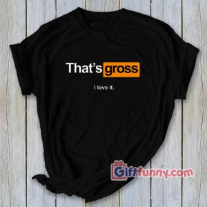 That’s gross – I love it T-Shirt – Funny’s Shirt