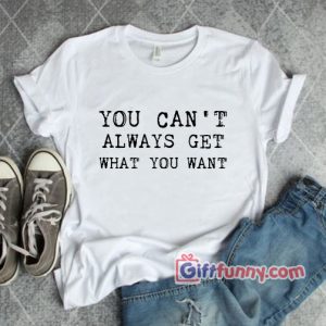 You Can’t Always Get What You Want Shirt – Funny’s Shirt