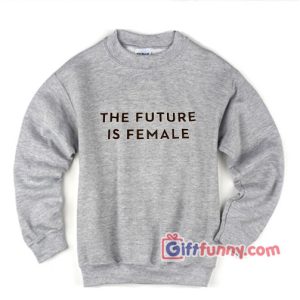 THE FUTURE IS FEMALE Sweatshirt – Funny’s Sweatshirt