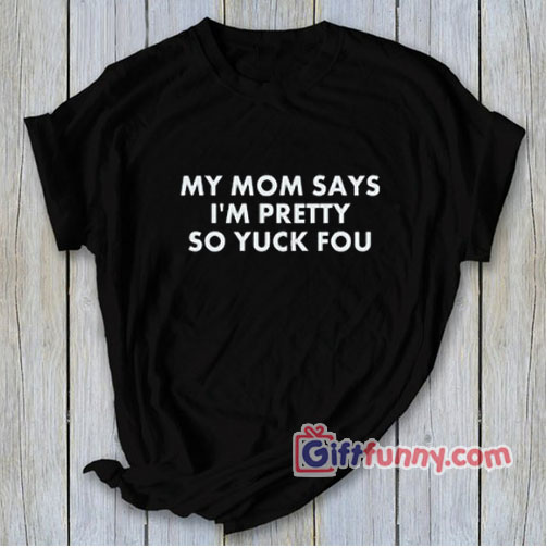 MY MOM SAYS I’M PRETTY SO YUCK FOU T-Shirt – Funny’s Shirt
