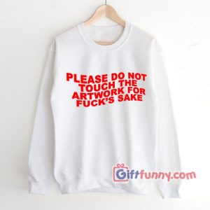 PLEASE DO NOT TOUCH THE ARTWORK FOR FUCK’S SAKE Sweatshirt – Funny Sweatshirt – Gift Funny’s