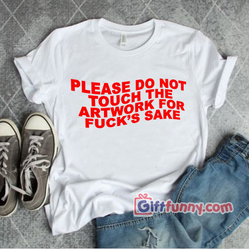 PLEASE DO NOT TOUCH THE ARTWORK FOR FUCK’S SAKE T-Shirt – Funny Shirt – Gift Funny’s