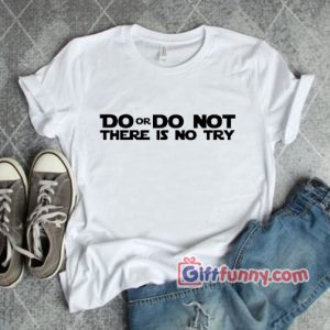 DO OR DO NOT THERE IS NOT-Shirt – Parody Star Wars Shirt – Funny Shirt