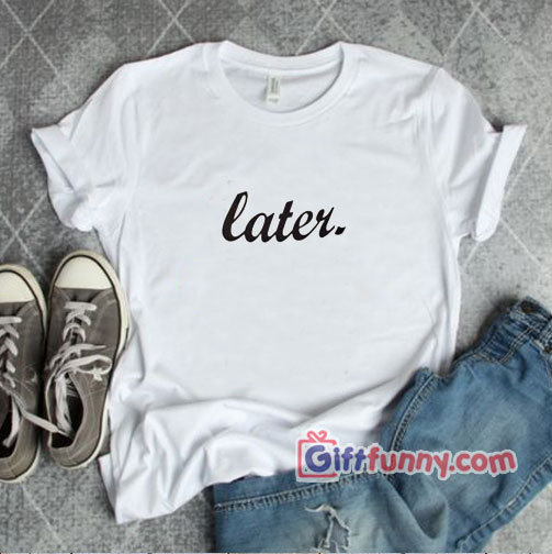LATER T-Shirt – Funny Shirt