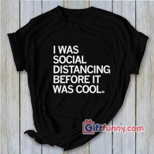 I Was Social Distancing Before It Was Cool Shirt – Funny Gift – Funny Shirt