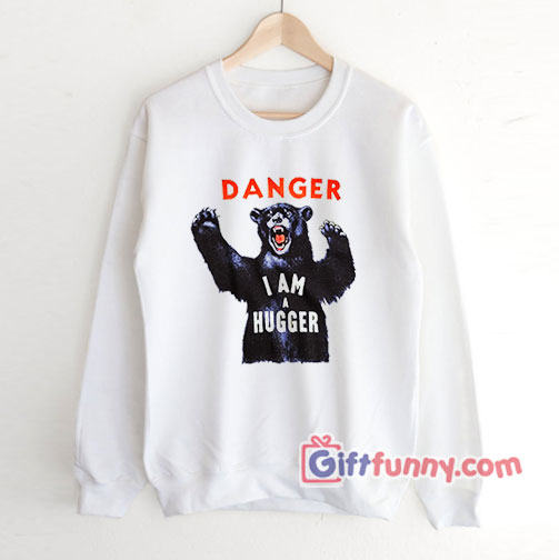 DANGER I AM A HUGGER  Sweatshirt – Funny Sweatshirt