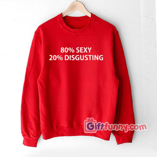 80% SEXY 20% DISGUSTING Sweatshirt – Funny Coolest Sweatshirt- Funny Gift
