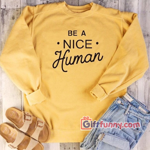 BE A NICE Human Sweatshirt – Funny Coolest Sweatshirt – Funny Gift