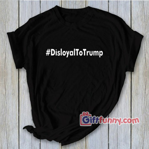 Disloyal to Trump T-Shirt – Funny Coolest Shirt – Funny Gift