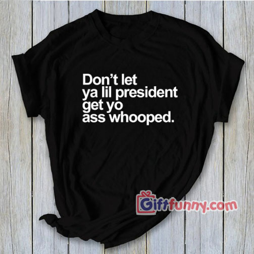 Don’t Let Ya lil President Get You Ass Whooped T-Shirt  – Funny Coolest Shirt – Funny Gift