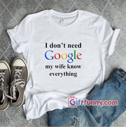 I Don’t Need Google My Wife Knows Everything T-Shirt –  Funny Coolest Shirt – Funny Gift