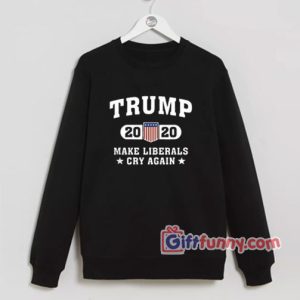 Liberals Cry Again Trump 2020 Sweatshirt – Parody Sweatshirt – Funny Coolest Sweatshirt – Funny Gift