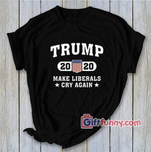 Liberals Cry Again Trump 2020 T-Shirt – Parody Shirt – Funny Coolest Shirt – Funny Gift