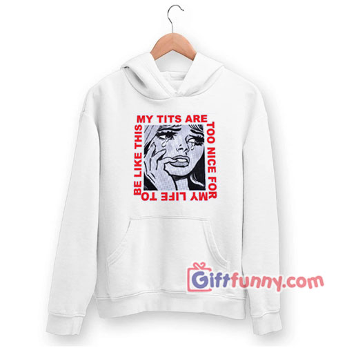 My Tits Are Too Nice For My Life to Be Like This Hoodie – Funny Coolest Hoodie – Funny Gift