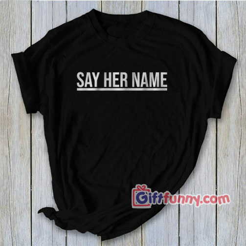 SAY HER NAME Shirt – Funny Shirt – Funny Coolest Shirt – Funny Gift