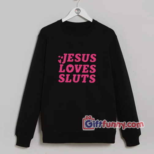 Jesus Loves Sluts Sweatshirt – Funny Sweatshirt