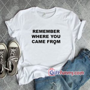 REMEMBER WHERE YOU CAME FROM T-SHIRT